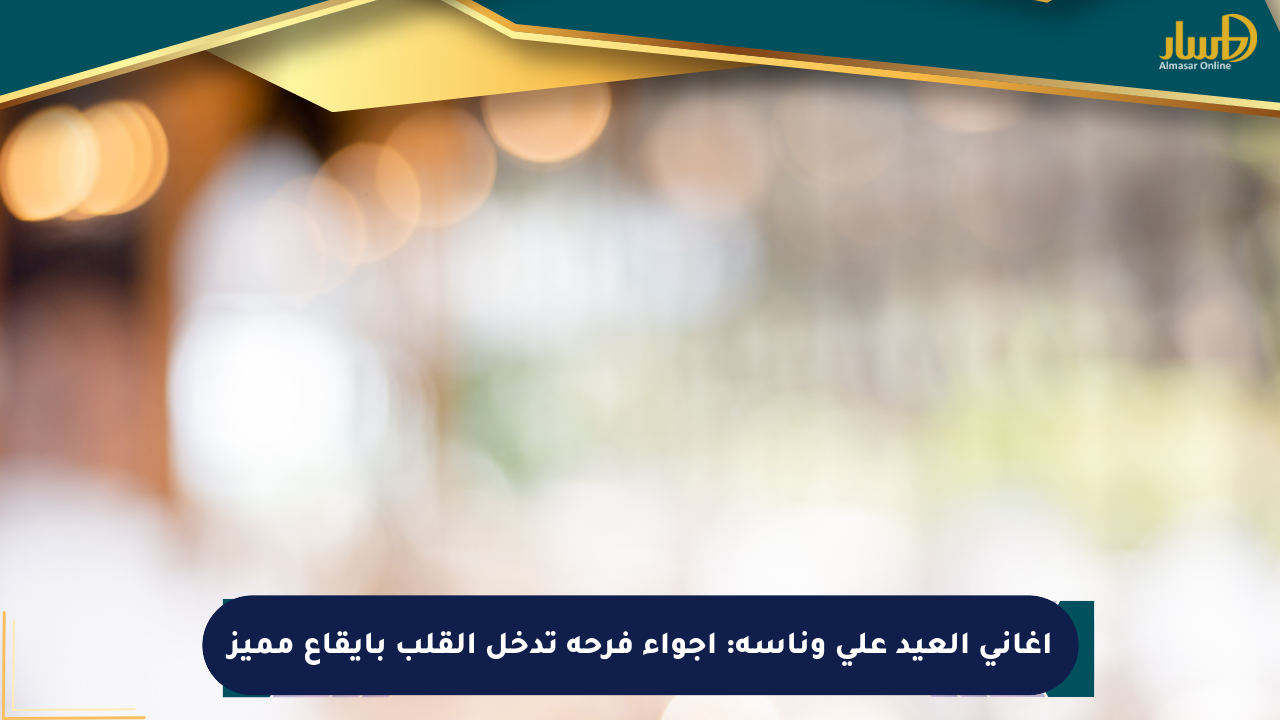 أغاني العيد على وناسة: أجواء فرحة تدخل القلب بإيقاع مميز